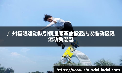 广州极限运动队引领速度革命掀起热议推动极限运动新潮流