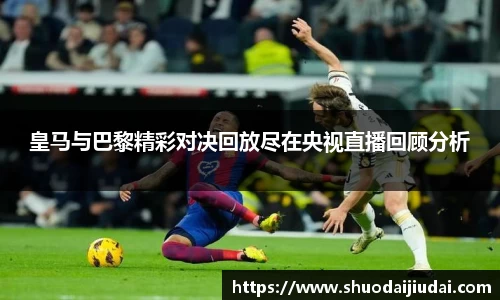 皇马与巴黎精彩对决回放尽在央视直播回顾分析