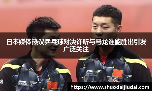 日本媒体热议乒乓球对决许昕与马龙谁能胜出引发广泛关注
