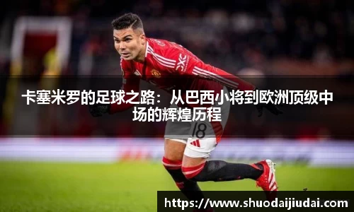卡塞米罗的足球之路：从巴西小将到欧洲顶级中场的辉煌历程
