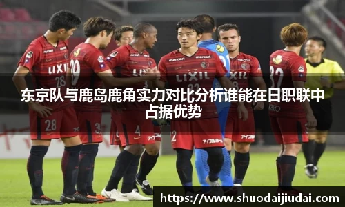 东京队与鹿岛鹿角实力对比分析谁能在日职联中占据优势