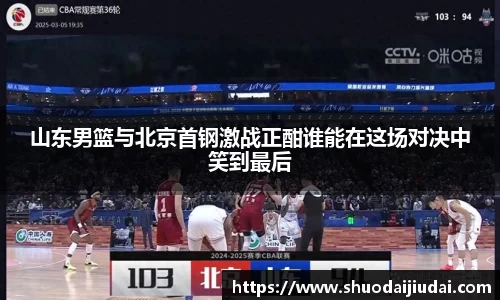 山东男篮与北京首钢激战正酣谁能在这场对决中笑到最后