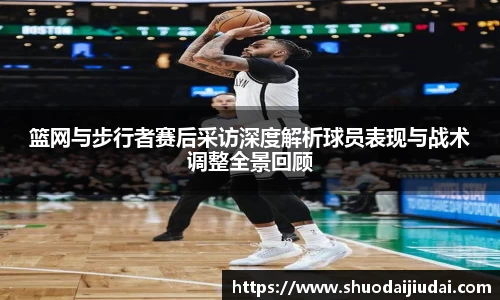 篮网与步行者赛后采访深度解析球员表现与战术调整全景回顾