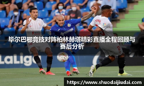 毕尔巴鄂竞技对阵柏林赫塔精彩直播全程回顾与赛后分析