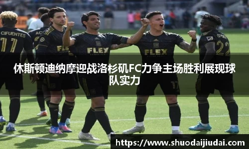 休斯顿迪纳摩迎战洛杉矶FC力争主场胜利展现球队实力