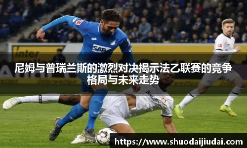 尼姆与普瑞兰斯的激烈对决揭示法乙联赛的竞争格局与未来走势