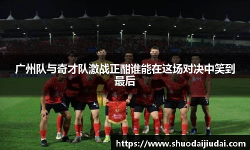 广州队与奇才队激战正酣谁能在这场对决中笑到最后