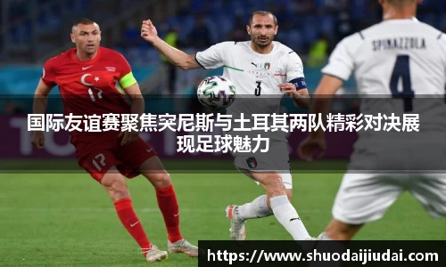 国际友谊赛聚焦突尼斯与土耳其两队精彩对决展现足球魅力
