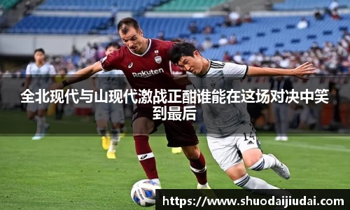 全北现代与山现代激战正酣谁能在这场对决中笑到最后