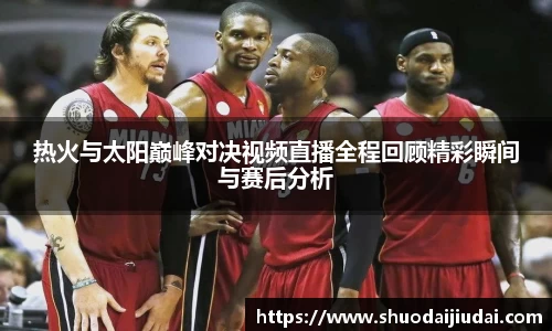 热火与太阳巅峰对决视频直播全程回顾精彩瞬间与赛后分析